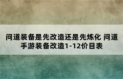 问道装备是先改造还是先炼化 问道手游装备改造1-12价目表